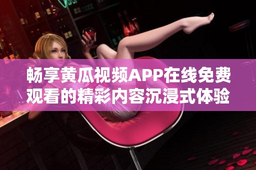 畅享黄瓜视频APP在线免费观看的精彩内容沉浸式体验