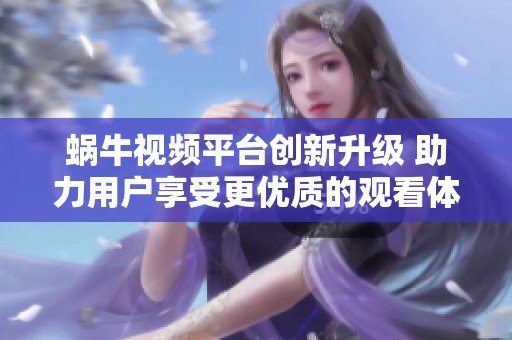 蜗牛视频平台创新升级 助力用户享受更优质的观看体验