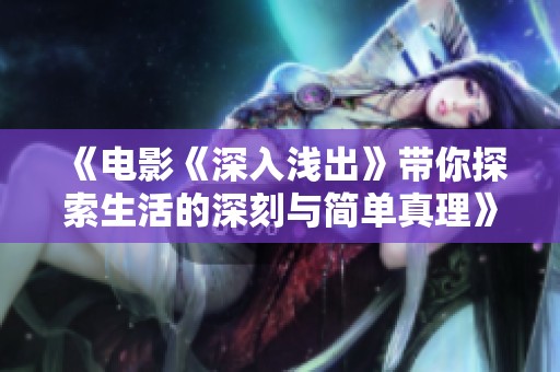 《电影《深入浅出》带你探索生活的深刻与简单真理》