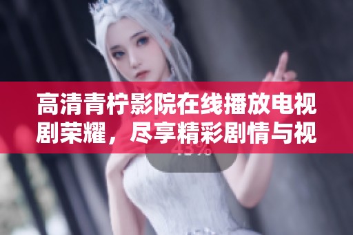 高清青柠影院在线播放电视剧荣耀，尽享精彩剧情与视觉盛宴