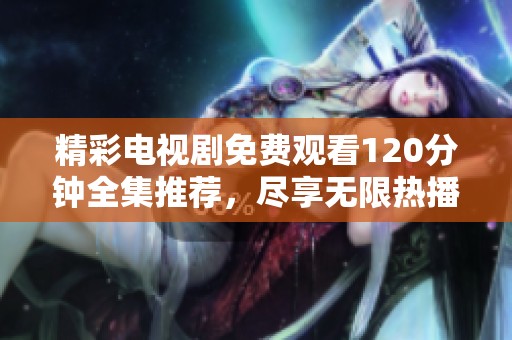 精彩电视剧免费观看120分钟全集推荐，尽享无限热播剧时光