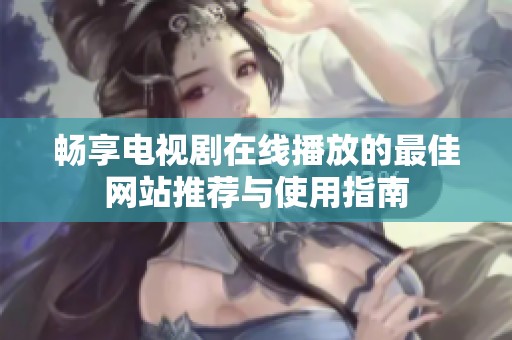 畅享电视剧在线播放的最佳网站推荐与使用指南