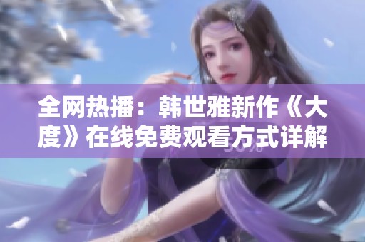 全网热播：韩世雅新作《大度》在线免费观看方式详解