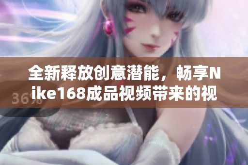 全新释放创意潜能，畅享Nike168成品视频带来的视觉盛宴