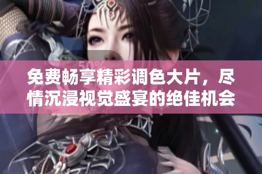 免费畅享精彩调色大片，尽情沉浸视觉盛宴的绝佳机会