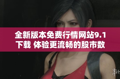 全新版本免费行情网站9.1下载 体验更流畅的股市数据服务