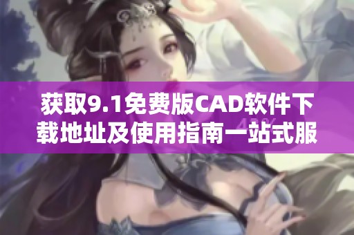 获取9.1免费版CAD软件下载地址及使用指南一站式服务平台