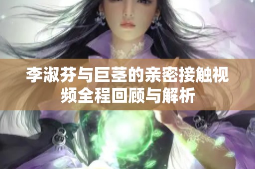 李淑芬与巨茎的亲密接触视频全程回顾与解析