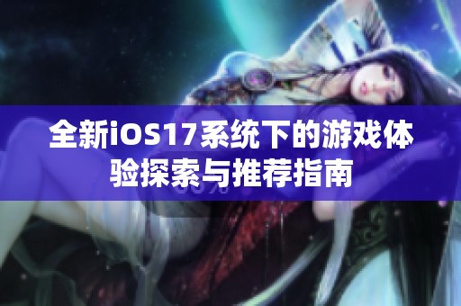 全新iOS17系统下的游戏体验探索与推荐指南