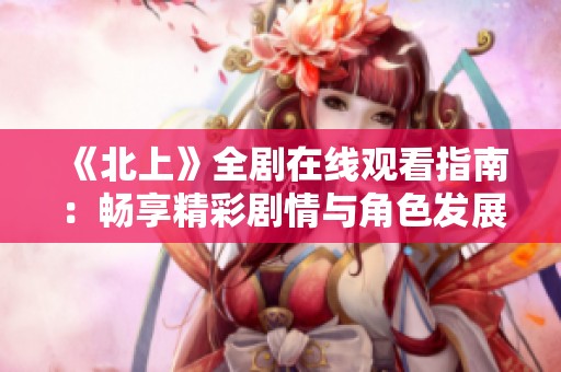 《北上》全剧在线观看指南：畅享精彩剧情与角色发展全解析