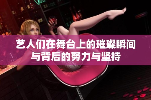 艺人们在舞台上的璀璨瞬间与背后的努力与坚持