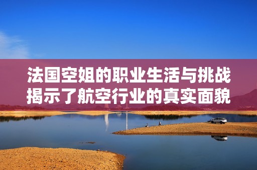 法国空姐的职业生活与挑战揭示了航空行业的真实面貌