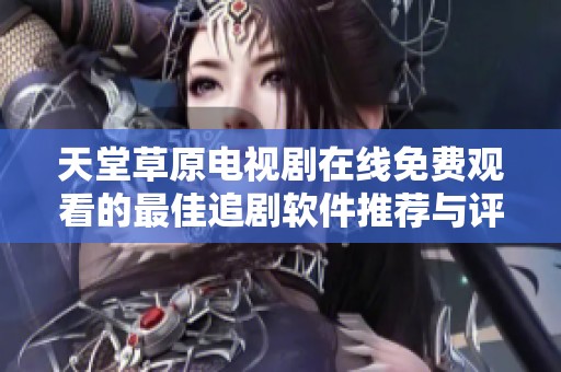 天堂草原电视剧在线免费观看的最佳追剧软件推荐与评测