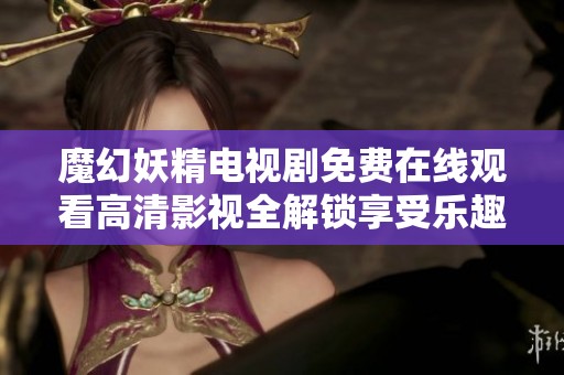 魔幻妖精电视剧免费在线观看高清影视全解锁享受乐趣