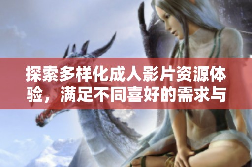 探索多样化成人影片资源体验，满足不同喜好的需求与期待