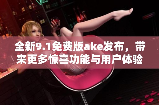 全新9.1免费版ake发布，带来更多惊喜功能与用户体验提升