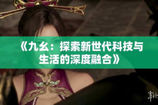 《九幺：探索新世代科技与生活的深度融合》