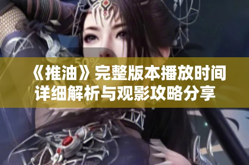 《推油》完整版本播放时间详细解析与观影攻略分享