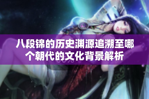 八段锦的历史渊源追溯至哪个朝代的文化背景解析