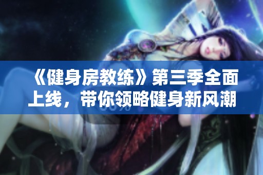 《健身房教练》第三季全面上线，带你领略健身新风潮与挑战