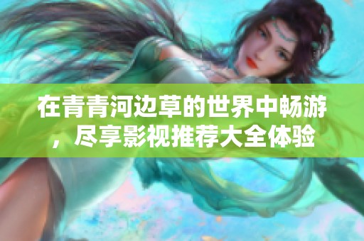 在青青河边草的世界中畅游，尽享影视推荐大全体验