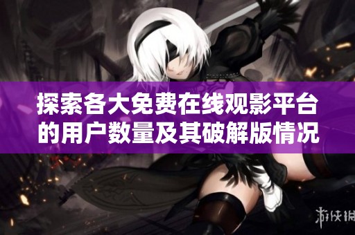探索各大免费在线观影平台的用户数量及其破解版情况