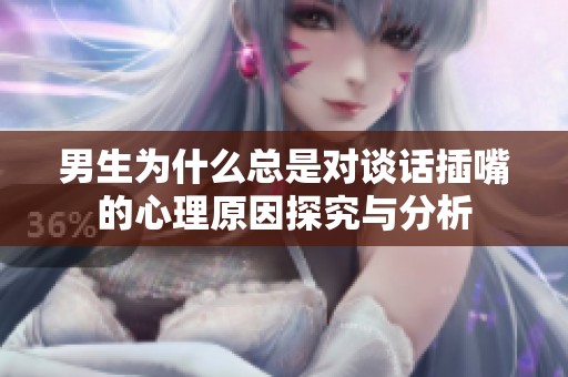 男生为什么总是对谈话插嘴的心理原因探究与分析