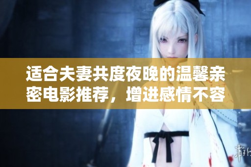 适合夫妻共度夜晚的温馨亲密电影推荐，增进感情不容错过