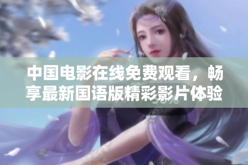 中国电影在线免费观看，畅享最新国语版精彩影片体验