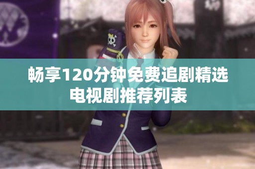 畅享120分钟免费追剧精选电视剧推荐列表