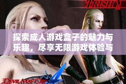 探索成人游戏盒子的魅力与乐趣，尽享无限游戏体验与互动乐趣
