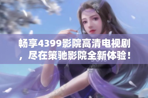 畅享4399影院高清电视剧，尽在策驰影院全新体验！