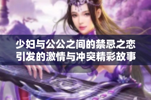 少妇与公公之间的禁忌之恋引发的激情与冲突精彩故事回顾