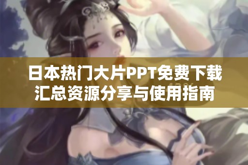日本热门大片PPT免费下载汇总资源分享与使用指南