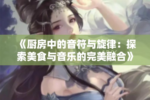 《厨房中的音符与旋律：探索美食与音乐的完美融合》