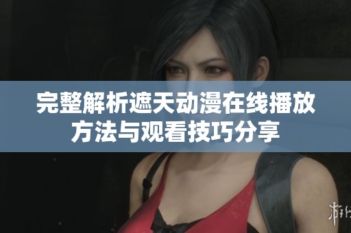 完整解析遮天动漫在线播放方法与观看技巧分享