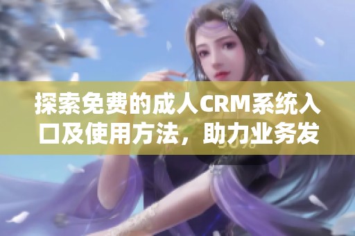 探索免费的成人CRM系统入口及使用方法，助力业务发展