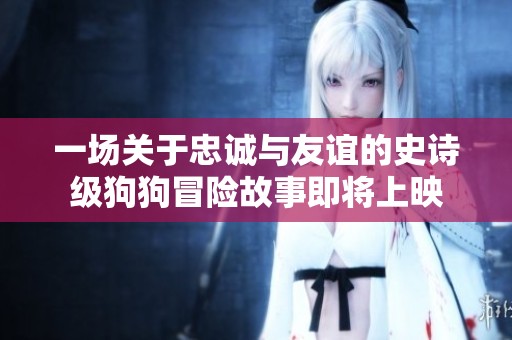 一场关于忠诚与友谊的史诗级狗狗冒险故事即将上映