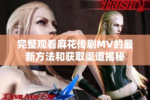 完整观看麻花传剧MV的最新方法和获取渠道揭秘
