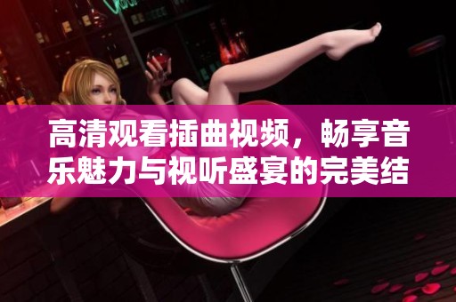 高清观看插曲视频，畅享音乐魅力与视听盛宴的完美结合
