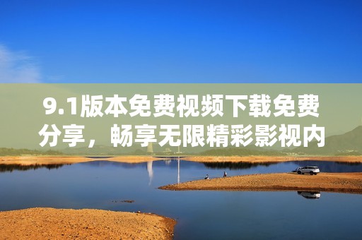 9.1版本免费视频下载免费分享，畅享无限精彩影视内容