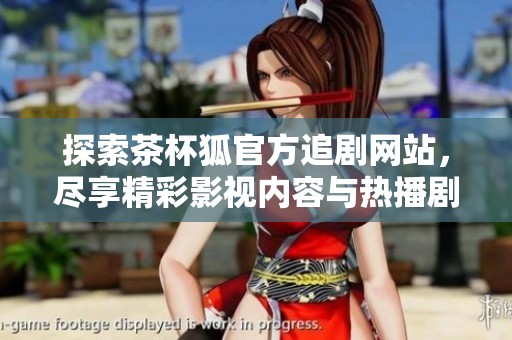 探索茶杯狐官方追剧网站，尽享精彩影视内容与热播剧推荐