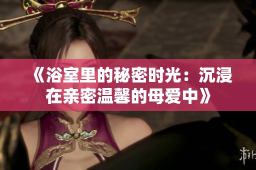 《浴室里的秘密时光：沉浸在亲密温馨的母爱中》