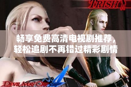 畅享免费高清电视剧推荐，轻松追剧不再错过精彩剧情