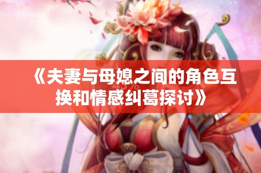 《夫妻与母媳之间的角色互换和情感纠葛探讨》