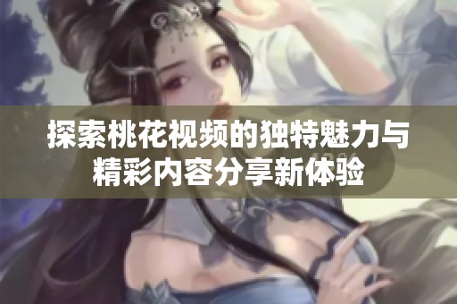 探索桃花视频的独特魅力与精彩内容分享新体验