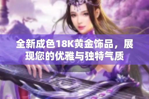 全新成色18K黄金饰品，展现您的优雅与独特气质