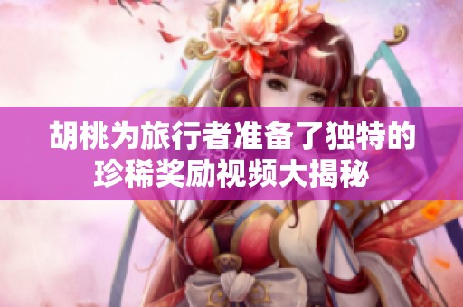 胡桃为旅行者准备了独特的珍稀奖励视频大揭秘