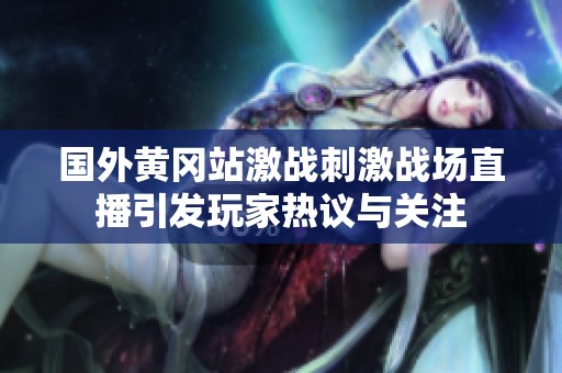 国外黄冈站激战刺激战场直播引发玩家热议与关注