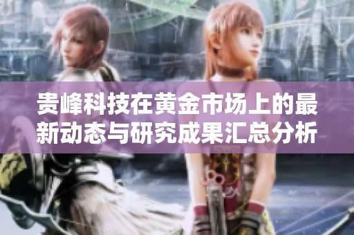 贵峰科技在黄金市场上的最新动态与研究成果汇总分析